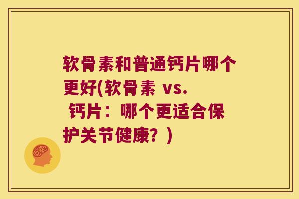 软骨素和普通钙片哪个更好(软骨素 vs. 钙片:哪个更适合保护关节健康?)