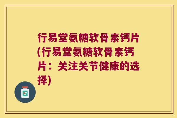 行易堂氨糖软骨素钙片(行易堂氨糖软骨素钙片:关注关节健康的选择)