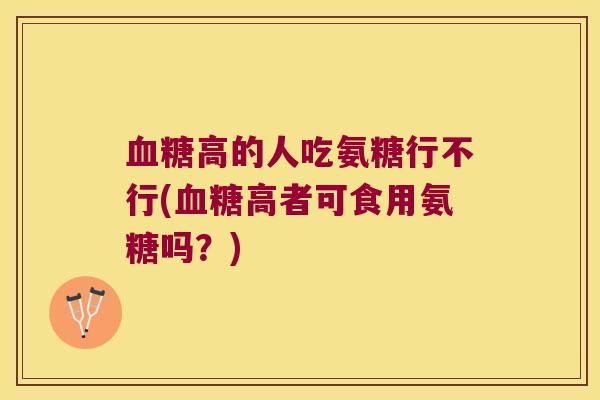 血糖高的人吃氨糖行不行(血糖高者可食用氨糖吗?)