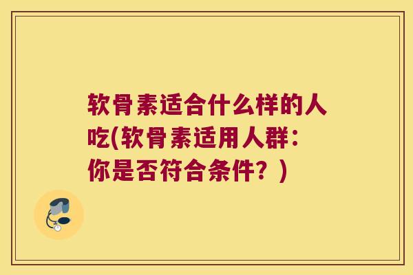软骨素适合什么样的人吃(软骨素适用人群:你是否符合条件?) 软骨素适合什么样的人吃(软骨素适用人群:你是否符合条件?)