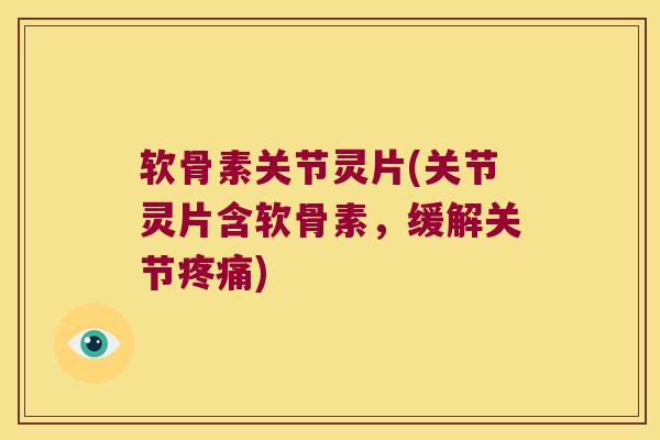 软骨素关节灵片(关节灵片含软骨素,缓解关节疼痛)