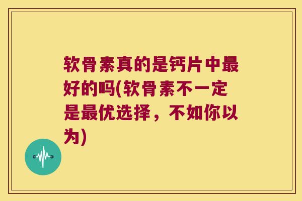 软骨素真的是钙片中最好的吗(软骨素不一定是最优选择,不如你以为)
