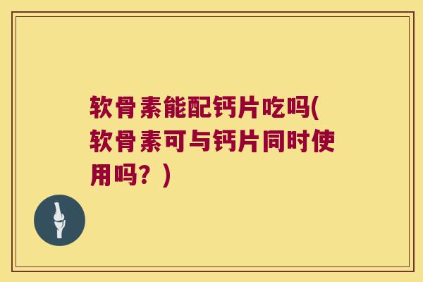 软骨素能配钙片吃吗(软骨素可与钙片同时使用吗?)