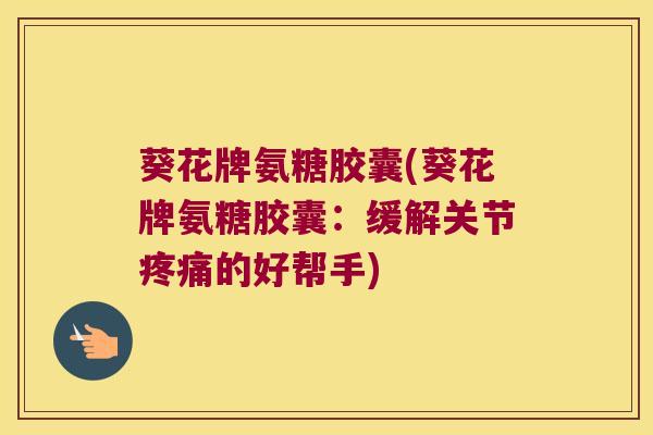 葵花牌氨糖胶囊(葵花牌氨糖胶囊:缓解关节的好帮手) 葵花牌氨糖胶囊(葵花牌氨糖胶囊:缓解关节的好帮手)