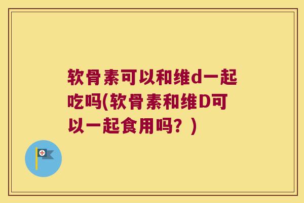 软骨素可以和维d一起吃吗(软骨素和维D可以一起食用吗?)