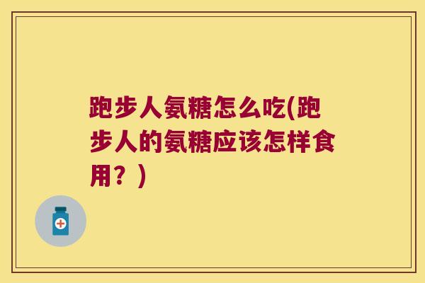 跑步人氨糖怎么吃(跑步人的氨糖应该怎样食用?)