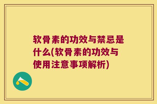 软骨素的功效与禁忌是什么(软骨素的功效与使用注意事项解析)