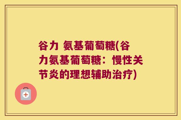 谷力 氨基葡萄糖(谷力氨基葡萄糖:慢性关节炎的理想辅助治疗)