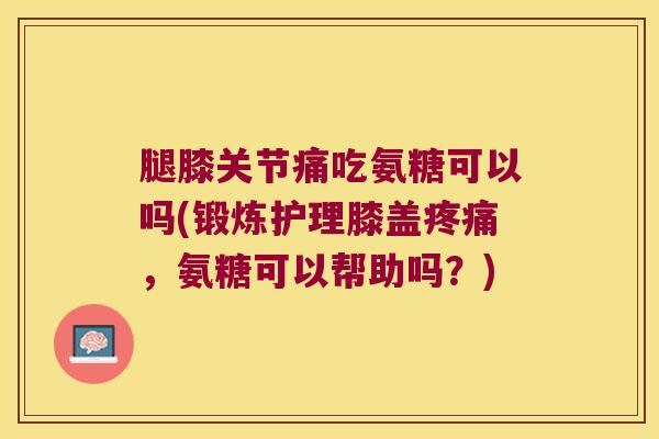 腿膝关节痛吃氨糖可以吗(锻炼护理膝盖疼痛,氨糖可以帮助吗?)
