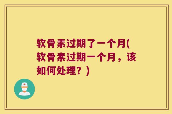 软骨素过期了一个月(软骨素过期一个月,该如何处理?)