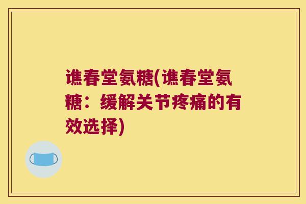 谯春堂氨糖(谯春堂氨糖:缓解关节疼痛的有效选择)