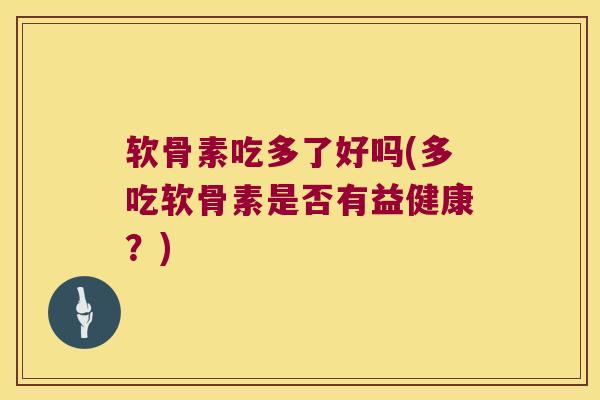 软骨素吃多了好吗(多吃软骨素是否有益健康?)
