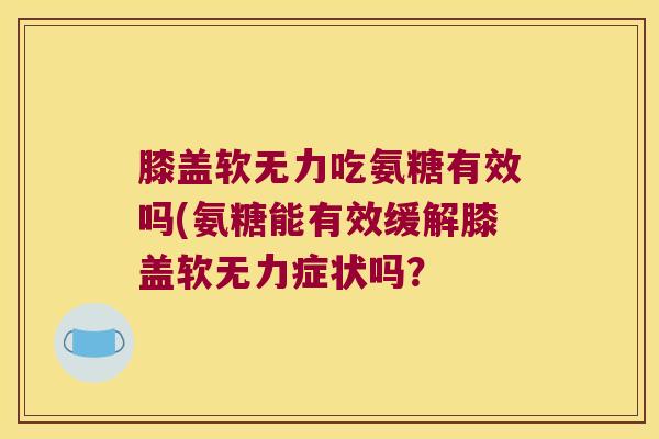 膝盖软无力吃氨糖有效吗(氨糖能有效缓解膝盖软无力症状吗?