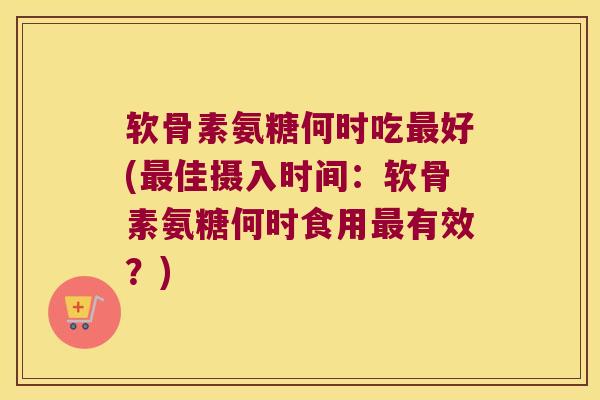 软骨素氨糖何时吃最好(最佳摄入时间:软骨素氨糖何时食用最有效?)