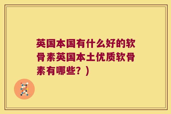 英国本国有什么好的软骨素英国本土优质软骨素有哪些?)