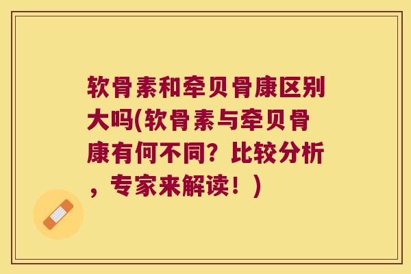 软骨素和牵贝骨康区别大吗(软骨素与牵贝骨康有何不同?比较分析,专家来解读!)