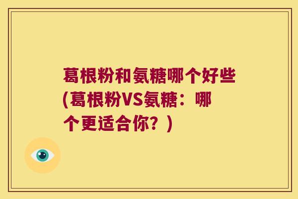 葛根粉和氨糖哪个好些(葛根粉VS氨糖:哪个更适合你?)