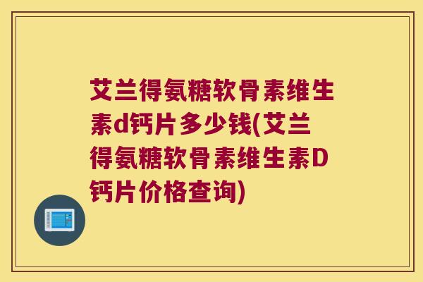 艾兰得氨糖软骨素维生素d钙片多少钱(艾兰得氨糖软骨素维生素D钙片价格查询)