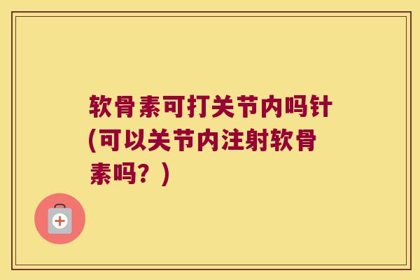 软骨素可打关节内吗针(可以关节内注射软骨素吗?)