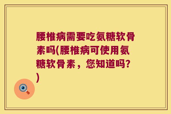 腰椎病需要吃氨糖软骨素吗(腰椎病可使用氨糖软骨素,您知道吗?)