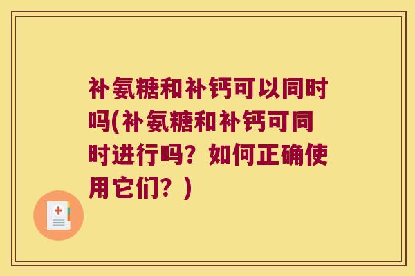 补氨糖和补钙可以同时吗(补氨糖和补钙可同时进行吗?如何正确使用它们?)