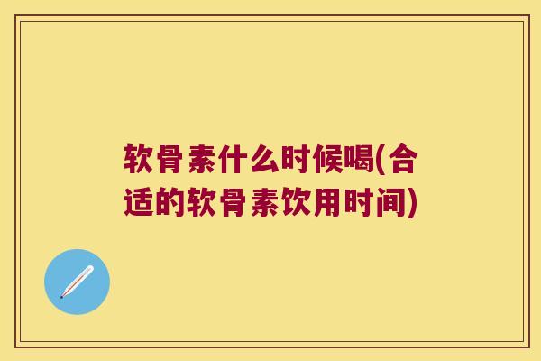 软骨素什么时候喝(合适的软骨素饮用时间)