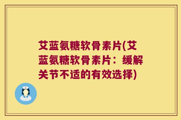 艾蓝氨糖软骨素片(艾蓝氨糖软骨素片:缓解关节不适的有效选择)