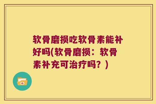软骨磨损吃软骨素能补好吗(软骨磨损:软骨素补充可治疗吗?)