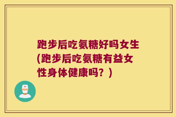 跑步后吃氨糖好吗女生(跑步后吃氨糖有益女性身体健康吗?)
