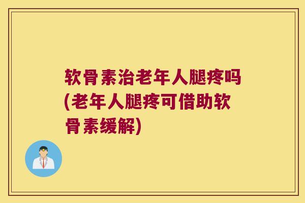 软骨素治老年人腿疼吗(老年人腿疼可借助软骨素缓解)