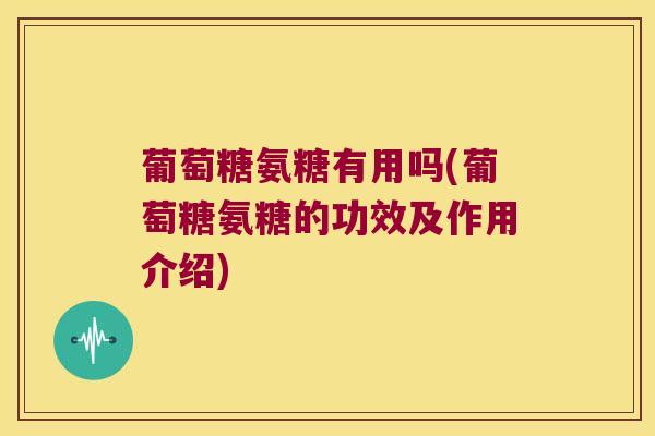 葡萄糖氨糖有用吗(葡萄糖氨糖的功效及作用介绍)