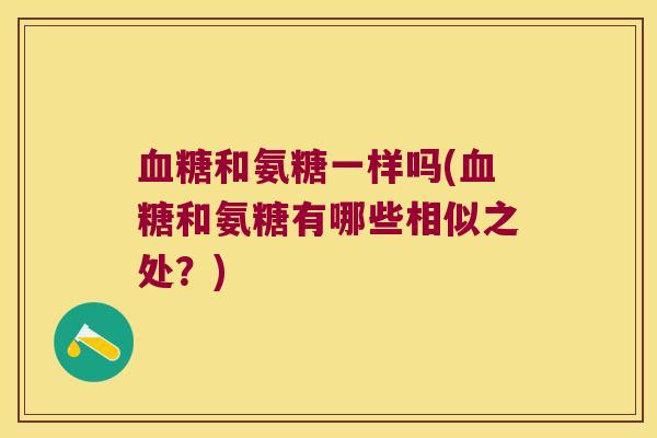 血糖和氨糖一样吗(血糖和氨糖有哪些相似之处?)