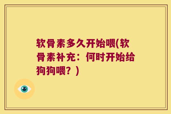 软骨素多久开始喂(软骨素补充:何时开始给狗狗喂?)