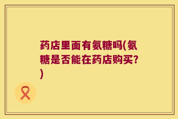药店里面有氨糖吗(氨糖是否能在药店购买?)