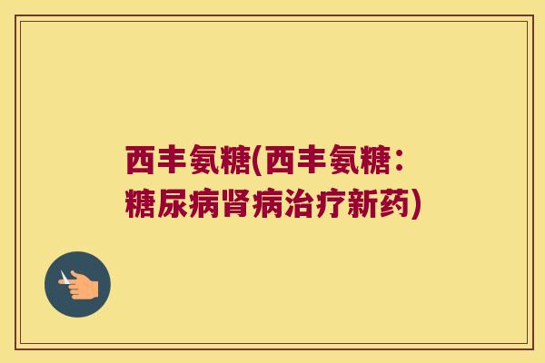 西丰氨糖(西丰氨糖:糖尿病肾病治疗新药)