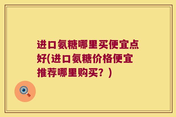 进口氨糖哪里买便宜点好(进口氨糖价格便宜推荐哪里购买?)