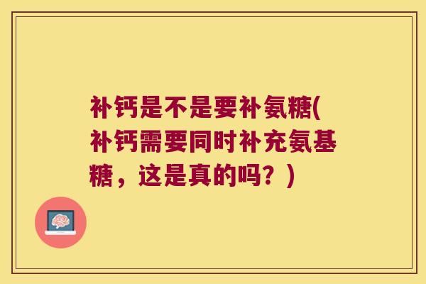 补钙是不是要补氨糖(补钙需要同时补充氨基糖,这是真的吗?)