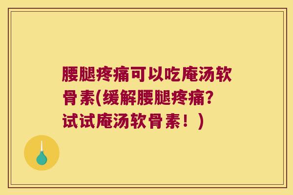 腰腿疼痛可以吃庵汤软骨素(缓解腰腿疼痛?试试庵汤软骨素!)