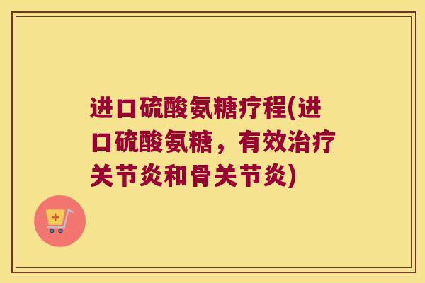 进口硫酸氨糖疗程(进口硫酸氨糖,有效治疗关节炎和骨关节炎)
