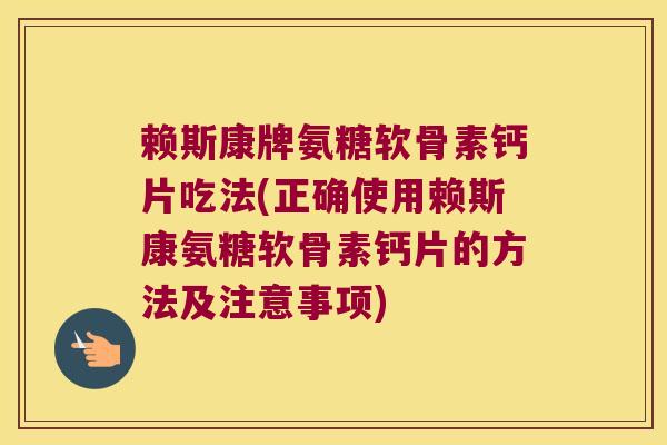 赖斯康牌氨糖软骨素钙片吃法(正确使用赖斯康氨糖软骨素钙片的方法及注意事项)