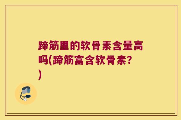蹄筋里的软骨素含量高吗(蹄筋富含软骨素?)