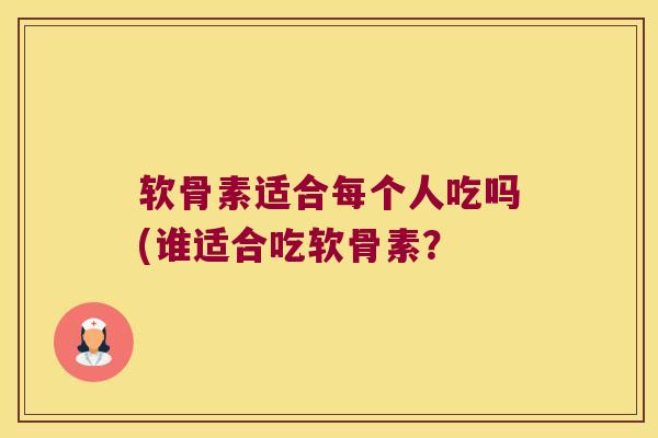 软骨素适合每个人吃吗(谁适合吃软骨素?