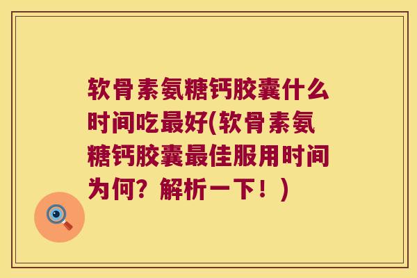 软骨素氨糖钙胶囊什么时间吃最好(软骨素氨糖钙胶囊最佳服用时间为何?解析一下!)