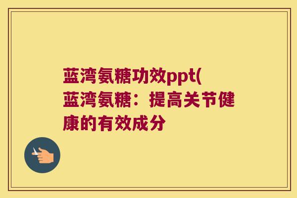 蓝湾氨糖功效ppt(蓝湾氨糖:提高关节健康的有效成分