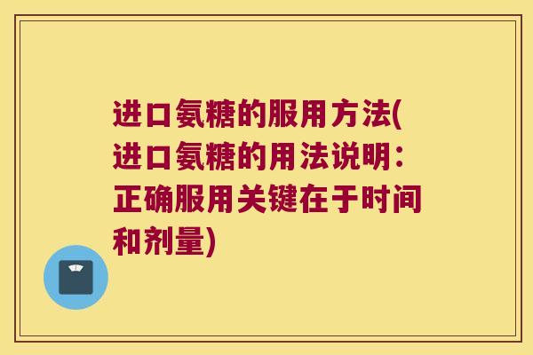 进口氨糖的服用方法(进口氨糖的用法说明:正确服用关键在于时间和剂量)