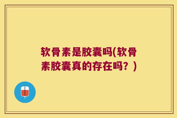 软骨素是胶囊吗(软骨素胶囊真的存在吗?)