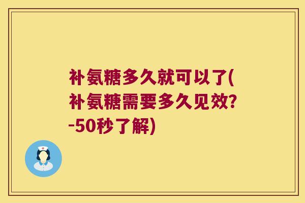 补氨糖多久就可以了(补氨糖需要多久见效？-50秒了解)