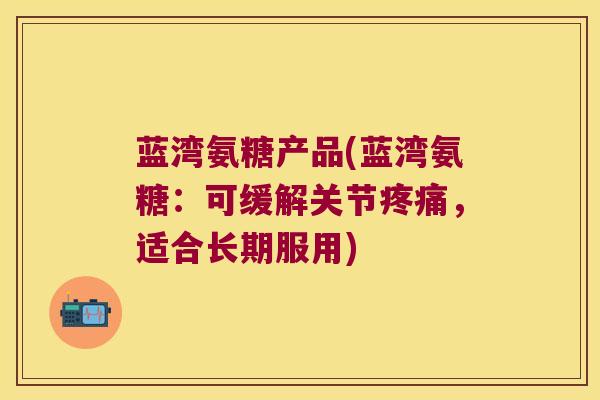 蓝湾氨糖产品(蓝湾氨糖:可缓解关节疼痛,适合长期服用)