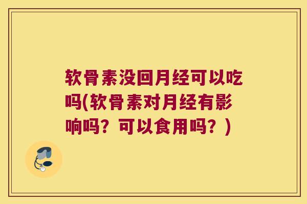 软骨素没回月经可以吃吗(软骨素对月经有影响吗?可以食用吗?)