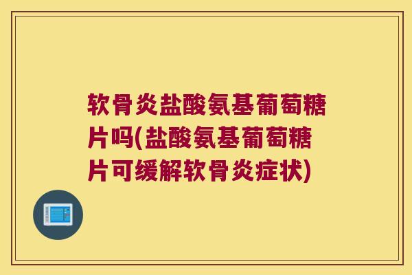 软骨炎盐酸氨基葡萄糖片吗(盐酸氨基葡萄糖片可缓解软骨炎症状)